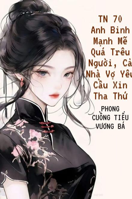 Thập Niên 70: Anh Binh Mạnh Mẽ Quá Trêu Người, Cả Nhà Vợ Yêu Cầu Xin Tha Thứ