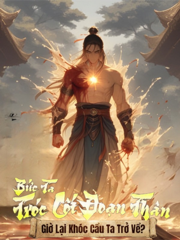Bức Ta Tróc Cốt Đoạn Thân, Giờ Lại Khóc Cầu Ta Trở Về?