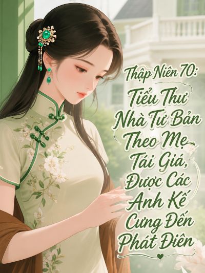 Thập Niên 70: Tiểu Thư Nhà Tư Bản Theo Mẹ Tái Giá, Được Các Anh Kế Cưng Đến Phát Điên
